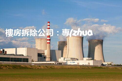 樓房拆除公司：專(zhuān)業(yè)高效，安全拆除專(zhuān)家